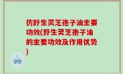 仿野生灵芝孢子油主要功效(野生灵芝孢子油的主要功效及作用优势)