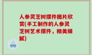 人参灵芝树摆件图片欣赏(手工制作的人参灵芝树艺术摆件，精美细腻)