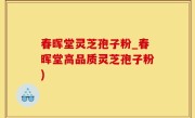 春晖堂灵芝孢子粉_春晖堂高品质灵芝孢子粉)