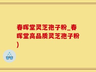 春晖堂灵芝孢子粉_春晖堂高品质灵芝孢子粉)