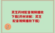 灵芝药材配音视频播放下载(药材详解：灵芝 配音视频播放下载)