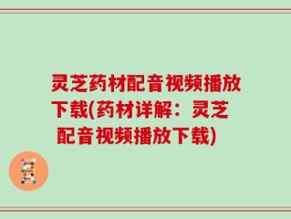 灵芝药材配音视频播放下载(药材详解：灵芝 配音视频播放下载)