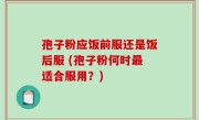 孢子粉应饭前服还是饭后服 (孢子粉何时最适合服用？)