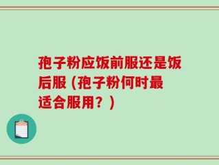 孢子粉应饭前服还是饭后服 (孢子粉何时最适合服用？)