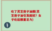吃了灵芝孢子油腰(灵芝孢子油引发困扰？女子吃后腰重乏力)