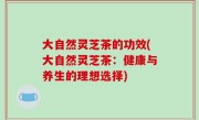 大自然灵芝茶的功效(大自然灵芝茶：健康与养生的理想选择)