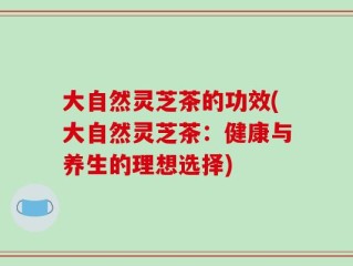 大自然灵芝茶的功效(大自然灵芝茶：健康与养生的理想选择)