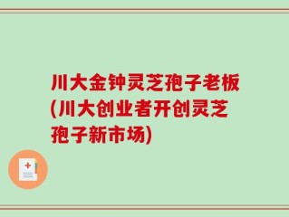 川大金钟灵芝孢子老板(川大创业者开创灵芝孢子新市场)