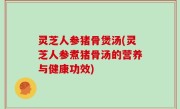 灵芝人参猪骨煲汤(灵芝人参煮猪骨汤的营养与健康功效)