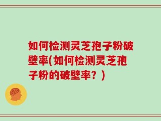 如何检测灵芝孢子粉破壁率(如何检测灵芝孢子粉的破壁率？)
