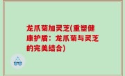 龙爪菊加灵芝(重塑健康护盾：龙爪菊与灵芝的完美结合)