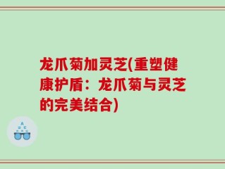 龙爪菊加灵芝(重塑健康护盾：龙爪菊与灵芝的完美结合)