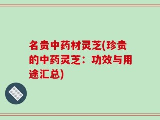 名贵中药材灵芝(珍贵的中药灵芝：功效与用途汇总)
