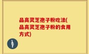 品高灵芝孢子粉吃法(品高灵芝孢子粉的食用方式)