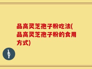 品高灵芝孢子粉吃法(品高灵芝孢子粉的食用方式)