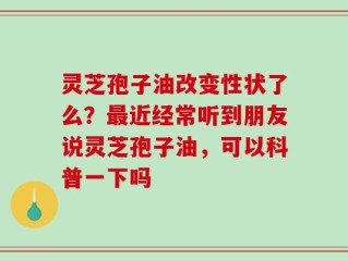 灵芝孢子油改变性状了么？最近经常听到朋友说灵芝孢子油，可以科普一下吗