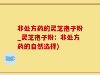 非处方药的灵芝孢子粉_灵芝孢子粉：非处方药的自然选择)