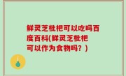 鲜灵芝枇杷可以吃吗百度百科(鲜灵芝枇杷 可以作为食物吗？)