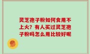灵芝孢子粉如何食用不上火？有人买过灵芝孢子粉吗怎么用比较好呢
