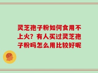 灵芝孢子粉如何食用不上火？有人买过灵芝孢子粉吗怎么用比较好呢