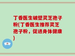 丁香医生破壁灵芝孢子粉(丁香医生推荐灵芝孢子粉，促进身体健康)