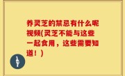 养灵芝的禁忌有什么呢视频(灵芝不能与这些一起食用，这些需要知道！)