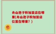 舟山孢子粉加盟店在哪里(舟山孢子粉加盟店位置在哪里？)