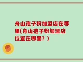 舟山孢子粉加盟店在哪里(舟山孢子粉加盟店位置在哪里？)