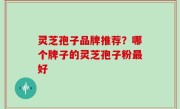 灵芝孢子品牌推荐？哪个牌子的灵芝孢子粉最好