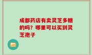 成都药店有卖灵芝多糖的吗？哪里可以买到灵芝孢子