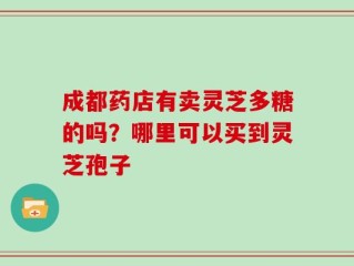 成都药店有卖灵芝多糖的吗？哪里可以买到灵芝孢子