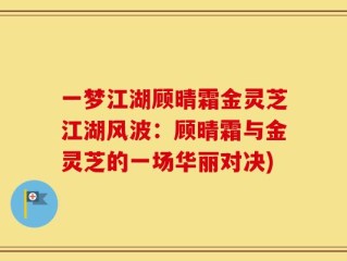 一梦江湖顾晴霜金灵芝江湖风波：顾晴霜与金灵芝的一场华丽对决)