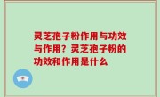 灵芝孢子粉作用与功效与作用？灵芝孢子粉的功效和作用是什么