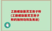 乙酰螺旋菌灵芝孢子粉(乙酰螺旋菌灵芝孢子粉的独特功效及用途)