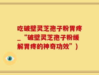 吃破壁灵芝孢子粉胃疼_“破壁灵芝孢子粉缓解胃疼的神奇功效”)