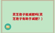 灵芝孢子能减肥吗(灵芝孢子有助于减肥？)