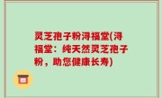 灵芝孢子粉浔福堂(浔福堂：纯天然灵芝孢子粉，助您健康长寿)