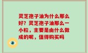 灵芝孢子油为什么那么好？灵芝孢子油那么一小粒，主要是由什么做成的呢，值得购买吗