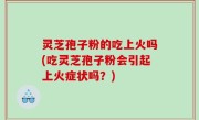 灵芝孢子粉的吃上火吗(吃灵芝孢子粉会引起上火症状吗？)