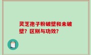 灵芝孢子粉破壁和未破壁？区别与功效？