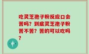 吃灵芝孢子粉反应口会苦吗？到底灵芝孢子粉苦不苦？苦的可以吃吗？
