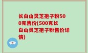 长白山灵芝孢子粉500克售价(500克长白山灵芝孢子粉售价详情)
