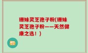珊妹灵芝孢子粉(珊妹灵芝孢子粉——天然健康之选！)