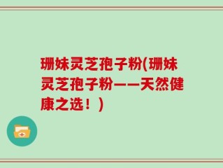 珊妹灵芝孢子粉(珊妹灵芝孢子粉——天然健康之选！)