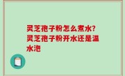 灵芝孢子粉怎么煮水？灵芝孢子粉开水还是温水泡