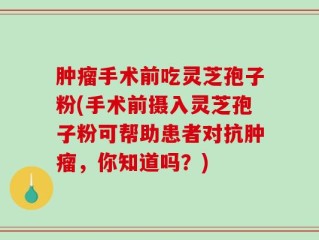肿瘤手术前吃灵芝孢子粉(手术前摄入灵芝孢子粉可帮助患者对抗肿瘤，你知道吗？)