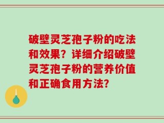 破壁灵芝孢子粉的吃法和效果？详细介绍破壁灵芝孢子粉的营养价值和正确食用方法？