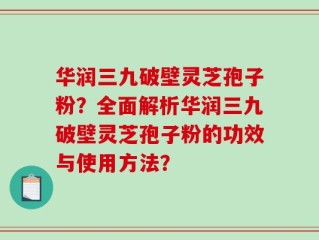 华润三九破壁灵芝孢子粉？全面解析华润三九破壁灵芝孢子粉的功效与使用方法？