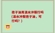 孢子油用温水冲服行吗(温水冲服孢子油，可行吗？)