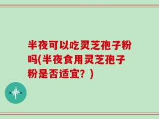 半夜可以吃灵芝孢子粉吗(半夜食用灵芝孢子粉是否适宜？)